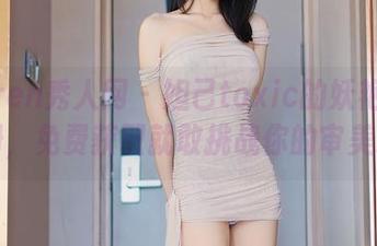 Xiuren秀人网 – 妲己toxic的妖艳媚态图册，免费获取就敢挑战你的审美吗？