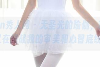 Xiuren秀人网 – 无圣光的瑜伽，瑶瑶baby又在挑战我的审美和心智底线了。