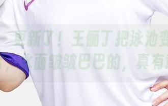 爱尤物 – 更新了！王俪丁把泳池变成了她的舞台，水面皱皱巴巴的，真有意思。